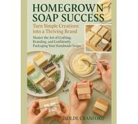Homegrown Soap Success: Turn Simple Creations into a Thriving Brand: Master the Art of Crafting, Branding, and Confidently Packaging Your Handmade Soaps