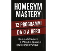 HomeGym Mastery: 12 programmi “da 0 a Hero”: Domina bilanciere e manubri, scolpisci il tuo corpo ovunque