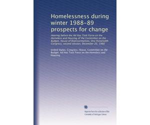 Homelessness during winter 1988-89 prospects for change: Hearing before the Ad Hoc Task Force on the Homeless and Housing of the Committee on the ... Congress, second session, December 20, 1988