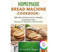 HOMEMADE BREAD MACHINE COOKBOOK: Effortless Artisan Loaves, Doughs, And Gluten-Free Baking For Beginners And Families