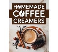 Homemade Coffe Creamers: A Complete Diy Guide With 90 Quick Recipes Ready In 10 Minutes Or Less For Every Taste And Lifestyle | Step-By-Step Tips To Make Healthy And Delicious Coffee Moments At Home
