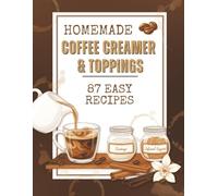 Homemade Coffee Creamer & Toppings, 87 Easy Recipes: Make Your Own Coffeehouse Creamers, Sweet Toppings & Barista Drinks at Home