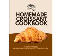Homemade Croissant Cookbook: The Warmth of Homemade: A Beginner’s Guide to Crafting Bakery-Style Croissants at Home