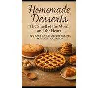 Homemade Desserts: The Scent of the Oven and the Heart: 100 Easy and Delicious Recipes for Every Occasion
