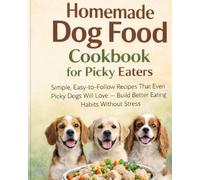 Homemade Dog Food Cookbook for Picky Eaters: Simple, Easy-to-Follow Recipes That Even Picky Dogs Will Love - Build Better Eating Habits Without Stress
