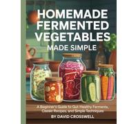 Homemade Fermented Vegetables Made Simple: A Beginner’s Guide to Gut-Healthy Ferments, Classic Recipes, and Simple Techniques