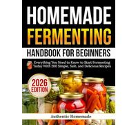 Homemade Fermenting Handbook For Beginners: Everything You Need to Know to Start Fermenting Today With 200 Simple, Safe, and Delicious Recipes