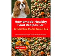 Homemade Healthy Food Recipes For Cavalier King Charles Spaniel Dog: A Complete Guide to Cooking for Your Cavalier King Charles Spaniel
