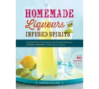 Homemade Liqueurs and Infused Spirits: Innovative Flavor Combinations, Plus Homemade Versions of Kahlúa, Cointreau, and Other Popular Liqueurs
