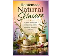 Homemade Natural Skincare: A Complete Beginner's Guide to Making Natural Cleansers, Toners, Serums, Moisturizers, Masks, Scrubs, Body Butters, and More