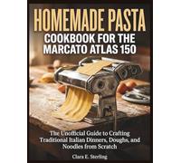 HOMEMADE PASTA COOKBOOK FOR THE MARCATO ATLAS 150: The Unofficial Guide to Crafting Traditional Italian Dinners, Doughs, and Noodles from Scratch