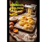 HOMEMADE PASTA FROM FLOUR AND WATER: A simple home cook's guide to eggless fresh pasta