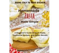 HOMEMADE PASTA MADE SIMPLE: A Beginner’s Guide to Fresh Pasta, Traditional Recipes, and Italian Secrets