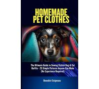 Homemade Pet Clothes: The Ultimate Guide to Sewing Stylish Dog & Cat Outfits - 25 Simple Patterns Anyone Can Make (No Experience Required)