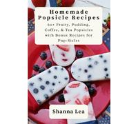 Homemade Popsicle Recipes: 60+ Fruity, Pudding, Coffee, & Tea Popsicles with Bonus Recipes for Pup-Sicles