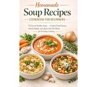 Homemade Soup Recipes Cookbook for Beginners: 75 Easy & Healthy Soups - Comfort Food Classics, Hearty Broths, and Quick One-Pot Meals for Everyday Cooking
