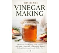 Homemade Vinegar Making: A Beginner’s Step-by-Step Guide to Apple Cider, Wine, Fruit Scraps, Fermentation, Mothers, Bottling, Infusions, and Everyday Kitchen Use
