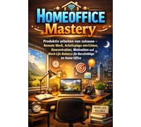Homeoffice Mastery: Produktiv arbeiten von zuhause - Remote Work, Arbeitsplatz einrichten, Konzentration, Motivation und Work-Life-Balance für Berufstätige im Home Office
