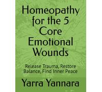 Homeopathy for the 5 Core Emotional Wounds: Release Trauma, Restore Balance, Find Inner Peace (When the Soul Heals, the Body Follows)