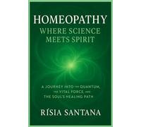 Homeopathy: Where Science Meets Spirit.: A Journey into the Quantum, the Vital Force, and the Soul’s Healing Path.