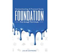 Homeschooling: A Practical Guide - Foundation: A Practical Christian Homeschooling Guide, First through Third Grade, to Building Reading, Writing, Math Skills, Character, and Confidence
