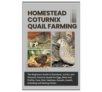 Homestead Coturnix Quail Farming: The Beginners Guide to Standard, Jumbo, and Pharaoh Coturnix Quails for Eggs, Meat and Profits, Care, Diet, Habitats, Growth, Health, Breeding, and Raising Chicks