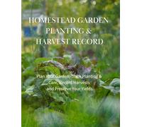 Homestead Garden Planting & Harvest Record: Plan Your Garden, Track Planting & Care, Record Harvests and Preserve Your Yields