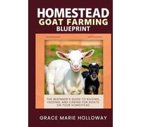 Homestead Goat Farming Blueprint: The Beginner’s Guide to Raising, Feeding, and Caring for Goats on Your Homestead