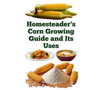 Homesteader's Corn Growing Guide and Its Uses (A Detailed, Informative Series on Homesteading)