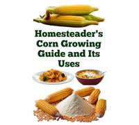 Homesteader's Corn Growing Guide and Its Uses (A Detailed, Informative Series on Homesteading)
