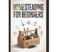 Homesteading For Beginners: A Comprehensive, Step-by-Step Guide to Growing Organic Food, Raising Backyard Livestock, Preserving the Harvest, and Building a Self-Sufficient Life