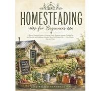 HOMESTEADING for Beginners: A Warm, Practical Guide to Growing Food, Keeping Animals, Putting Up the Harvest, and Building a Simpler, More Self-Reliant Life - One Honest Step at a Time