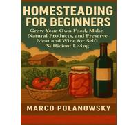 Homesteading for Beginners: Grow Your Own Food, Make Natural Products, and Preserve Meat and Wine for Self-Sufficient Living
