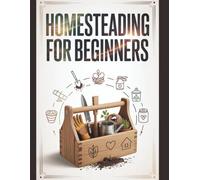 Homesteading For Beginners: Un guide complet et détaillé pour cultiver des aliments biologiques, élever du bétail dans son jardin, conserver les récoltes et bâtir une vie autosuffisante
