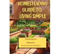Homesteading Guide to Living Simple: Gardening for Beginners, (Missouri Edition): Thriving in the Show-Me State: A Holistic Beginner’s Guide to ... Gardens, and Year-Round Organic Success.