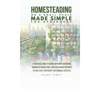 Homesteading on a Small Scale Made Simple for Beginners: A Practical Guide to Using Container Gardening, Rainwater Harvesting, Food Preserving & More to Live a Self-Sufficient Sustainable Lifestyle