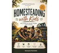 Homesteading with Kids: How to Raise Self-Reliant Children Close to Nature - Gardening, Responsibilities, Nature-Based Learning, and Family Projects Step by Step
