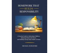 Homework That Builds Responsibility: A Practical Guide to Motivating Children, Reducing Homework Stress, and Building Strong Study Habits at Home