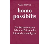 homo possibilis: Die Zukunft unserer Arbeit im Zeitalter der künstlichen Intelligenz