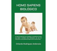 HOMO SAPIENS BIOLÓGICO: Un viaje de exploración por la fisiología y el metabolismo humano que ayuda a entender como funcionamos, porque nos enfermamos y cómo podemos proteger nuestro estado de salud.