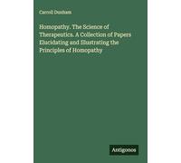 Homopathy. The Science of Therapeutics. A Collection of Papers Elucidating and Illustrating the Principles of Homopathy
