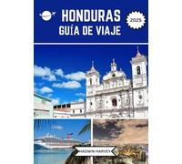 HONDURAS GUÍA DE VIAJE 2025: Sumérgete en misterios antiguos, playas vírgenes, cultura vibrante y aventuras indómitas de Centroamérica