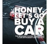 Honey, Let's Go Buy A Car: The Beginner’s Guide to Becoming a Gearhead’s Better Half