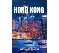 HONG KONG TRAVEL GUIDE: Local Neighborhoods, Iconic Attractions, Day Trips & Practical Planning For First-Time And Returning Travelers