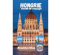 HONGRIE GUIDE DE VOYAGE 2025: Découvrez la Hongrie : un guide complet de ses villes, de sa culture, de sa cuisine et de sa campagne