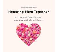 Honoring Mom Together: Simple Ways Dads & Kids Can Serve and Celebrate Mom (Serving Others Well)