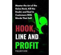 Hook, Line, and Profit: Master the Art of the Sales Hook, Kill the Doubt, and Reel in Customers with Words That Sell