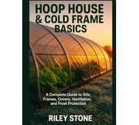 HOOP HOUSE & COLD FRAME BASICS: A Complete Guide to Site, Frames, Covers, Ventilation, and Frost Protection