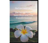Ho'oponopono: The Sacred Path to Inner Peace and True Transformation: Unlocking the Ancient Hawaiian Art of Healing, Forgiveness, and Self-Love