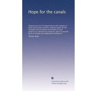 Hope for the canals: Showing the evil of amalgamations with railways to public and private interests, and the means for the complete and permanent ... basis of original and independent enterprise
